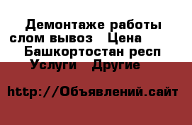 Демонтаже работы слом вывоз › Цена ­ 100 - Башкортостан респ. Услуги » Другие   